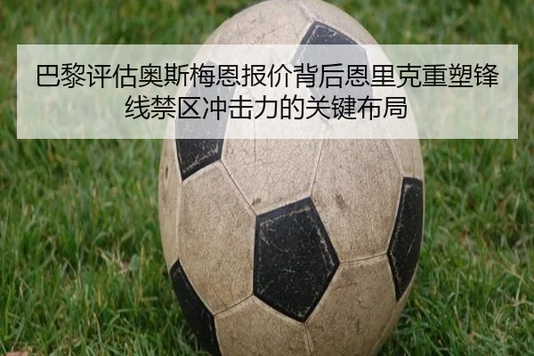 巴黎评估奥斯梅恩报价背后恩里克重塑锋线禁区冲击力的关键布局