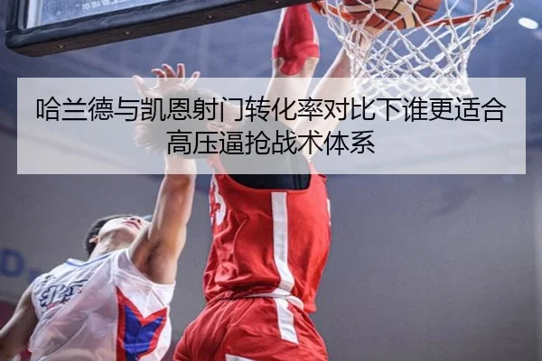 哈兰德与凯恩射门转化率对比下谁更适合高压逼抢战术体系