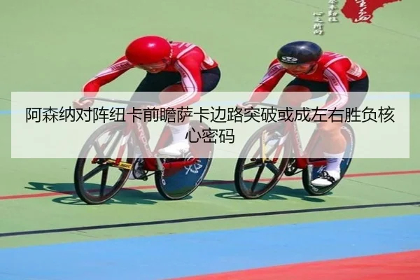 阿森纳对阵纽卡前瞻萨卡边路突破或成左右胜负核心密码